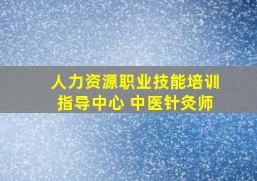 人力资源职业技能培训指导中心 中医针灸师